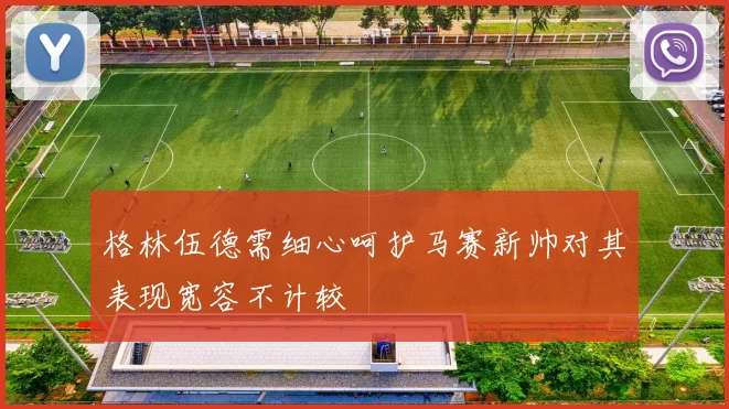 格林伍德需细心呵护马赛新帅对其表现宽容不计较