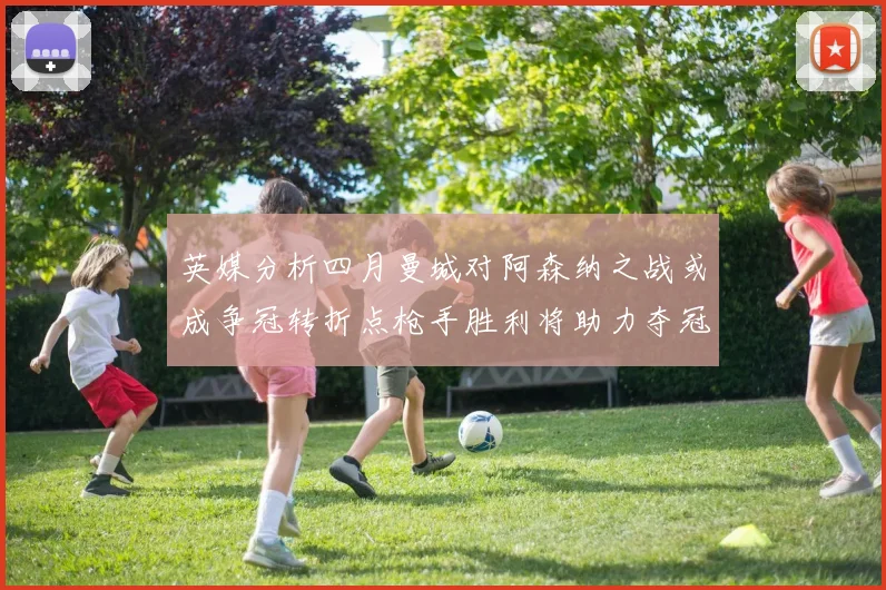 英媒分析四月曼城对阿森纳之战或成争冠转折点枪手胜利将助力夺冠希望