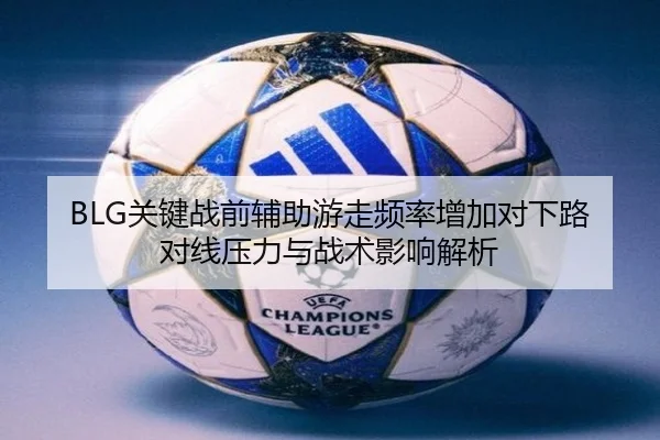 BLG关键战前辅助游走频率增加对下路对线压力与战术影响解析