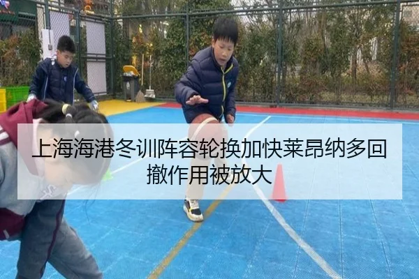 上海海港冬训阵容轮换加快莱昂纳多回撤作用被放大